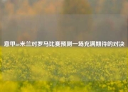 意甲ac米兰对罗马比赛预测一场充满期待的对决