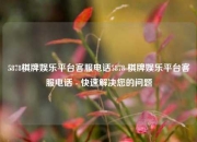 5878棋牌娱乐平台客服电话5878 棋牌娱乐平台客服电话 - 快速解决您的问题
