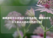 棋牌游戏平台注册送分惊喜连连！棋牌游戏平台注册送分活动火热进行中！