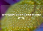 哪个手机棋牌平台好如何选择优质手机棋牌游戏平台？