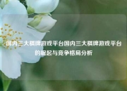 国内三大棋牌游戏平台国内三大棋牌游戏平台的崛起与竞争格局分析