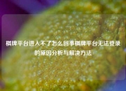 棋牌平台进入不了怎么回事棋牌平台无法登录的原因分析与解决方法