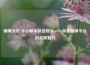 棋牌大厅 平台畅享智慧娱乐——探索棋牌平台的无限魅力