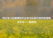 可以专门玩棋牌的平台专为玩家打造的智慧娱乐平台——游戏宝