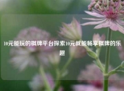 10元能玩的棋牌平台探索10元就能畅享棋牌的乐趣