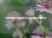 手机棋牌打鱼游戏平台探索娱乐新方式