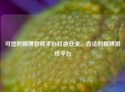 可信的棋牌游戏平台打造安全、合法的棋牌游戏平台