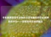 手机棋牌游戏平台制作打造专属您的手机棋牌游戏平台——智能游戏空间的诞生