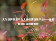大发棋牌娱乐平台大发棋牌娱乐平台——探索虚拟世界的新维度