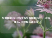 乐游棋牌平台松原快听乐游棋牌平台——松原快听，您的娱乐新选择