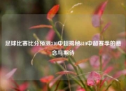 足球比赛比分预测310中超揭秘310中超赛季的悬念与期待