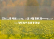 足球比赛预测aman02。in足球比赛预测——Aman02.in与您的未来赛事展望