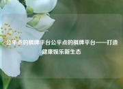公平点的棋牌平台公平点的棋牌平台——打造健康娱乐新生态