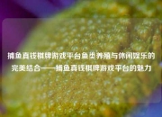 捕鱼真钱棋牌游戏平台鱼类养殖与休闲娱乐的完美结合——捕鱼真钱棋牌游戏平台的魅力