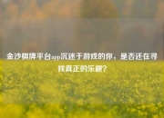 金沙棋牌平台app沉迷于游戏的你，是否还在寻找真正的乐趣？