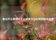 能玩开元棋牌的平台探索合法合规的游戏选择