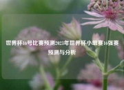 世界杯16号比赛预测2023年世界杯小组赛16强赛预测与分析