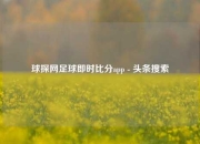 球探网足球即时比分app - 头条搜索