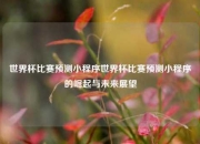 世界杯比赛预测小程序世界杯比赛预测小程序的崛起与未来展望