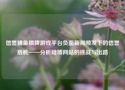 信誉捕鱼棋牌游戏平台负面新闻频发下的信誉危机——分析赌博网站的挑战与出路