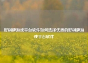 好棋牌游戏平台软件如何选择优质的好棋牌游戏平台软件