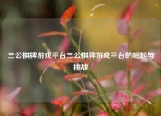 三公棋牌游戏平台三公棋牌游戏平台的崛起与挑战