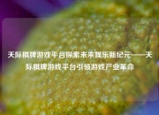 天际棋牌游戏平台探索未来娱乐新纪元——天际棋牌游戏平台引领游戏产业革命