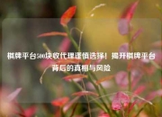 棋牌平台500块收代理谨慎选择！揭开棋牌平台背后的真相与风险