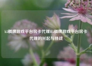 h5棋牌游戏平台房卡代理H5棋牌游戏平台房卡代理的兴起与挑战