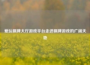 爱玩棋牌大厅游戏平台走进棋牌游戏的广阔天地