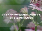 定制手机棋牌游戏平台费用要多少定制手机棋牌游戏平台费用分析与探讨
