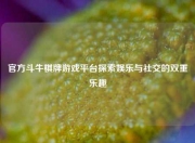 官方斗牛棋牌游戏平台探索娱乐与社交的双重乐趣