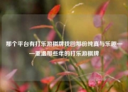 那个平台有打乐游棋牌找回那份纯真与乐趣——重温那些年的打乐游棋牌