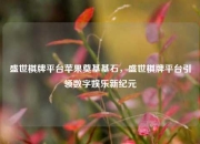 盛世棋牌平台苹果奠基基石，盛世棋牌平台引领数字娱乐新纪元