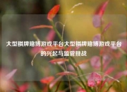 大型棋牌赌博游戏平台大型棋牌赌博游戏平台的兴起与监管挑战
