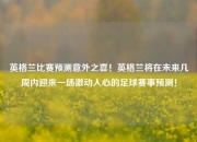 英格兰比赛预测意外之喜！英格兰将在未来几周内迎来一场激动人心的足球赛事预测！