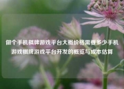 做个手机棋牌游戏平台大概价格需要多少手机游戏棋牌游戏平台开发的概览与成本估算