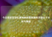 今日竞彩足球比赛预测把握胜算的关键在于分析与策略