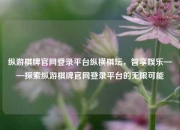 纵游棋牌官网登录平台纵横棋坛，智享娱乐——探索纵游棋牌官网登录平台的无限可能