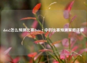dota2怎么预测比赛Dota 2 中的比赛预测策略详解