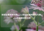 欧冠比赛预测万博app26.0欧冠比赛预测与万博app26.0的最新动态分析