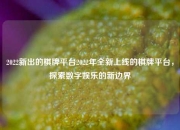 2022新出的棋牌平台2022年全新上线的棋牌平台，探索数字娱乐的新边界