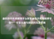 最好的手机端棋牌平台探索最佳手机端棋牌平台——尽享乐趣与挑战的完美平衡