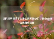 街机娱乐棋牌平台排名探索最热门、最安全的在线游戏选择