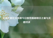 足球比赛比分预测今日推荐揭秘明日之星与关键对决