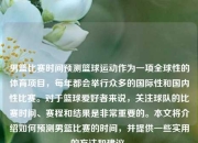男篮比赛时间预测篮球运动作为一项全球性的体育项目，每年都会举行众多的国际性和国内性比赛。对于篮球爱好者来说，关注球队的比赛时间、赛程和结果是非常重要的。本文将介绍如何预测男篮比赛的时间，并提供一些实用的方法和建议。