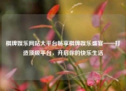 棋牌娱乐网站大平台畅享棋牌娱乐盛宴——打造顶级平台，开启你的快乐生活