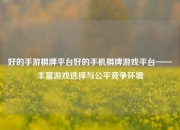 好的手游棋牌平台好的手机棋牌游戏平台——丰富游戏选择与公平竞争环境