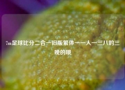 7m足球比分二合一旧版繁体一一人一三八的三晚的哦