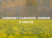 乐游棋牌是哪个平台提供的探索一款便捷的娱乐与挑战之旅